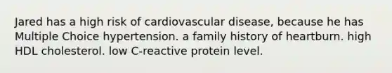 Jared has a high risk of cardiovascular disease, because he has Multiple Choice hypertension. a family history of heartburn. high HDL cholesterol. low C-reactive protein level.