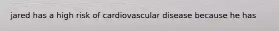 jared has a high risk of cardiovascular disease because he has