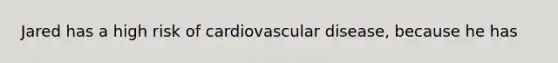 Jared has a high risk of cardiovascular disease, because he has