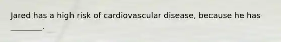 Jared has a high risk of cardiovascular disease, because he has ________.