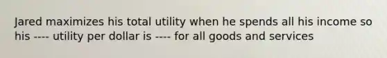 Jared maximizes his total utility when he spends all his income so his ---- utility per dollar is ---- for all goods and services