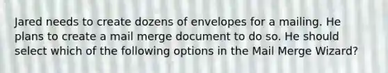 Jared needs to create dozens of envelopes for a mailing. He plans to create a mail merge document to do so. He should select which of the following options in the Mail Merge Wizard?