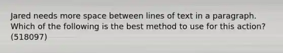 Jared needs more space between lines of text in a paragraph. Which of the following is the best method to use for this action? (518097)