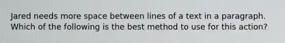 Jared needs more space between lines of a text in a paragraph. Which of the following is the best method to use for this action?