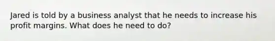 Jared is told by a business analyst that he needs to increase his profit margins. What does he need to do?