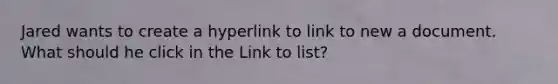 Jared wants to create a hyperlink to link to new a document. What should he click in the Link to list?