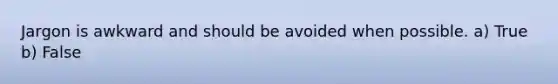 Jargon is awkward and should be avoided when possible. a) True b) False