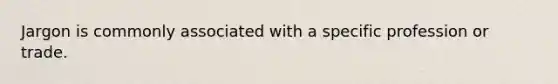 Jargon is commonly associated with a specific profession or trade.