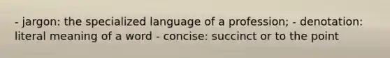 - jargon: the specialized language of a profession; - denotation: literal meaning of a word - concise: succinct or to the point