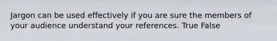 Jargon can be used effectively if you are sure the members of your audience understand your references. True False