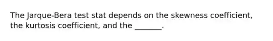 The Jarque-Bera test stat depends on the skewness coefficient, the kurtosis coefficient, and the _______.