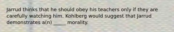 Jarrud thinks that he should obey his teachers only if they are carefully watching him. Kohlberg would suggest that Jarrud demonstrates a(n) _____ morality.