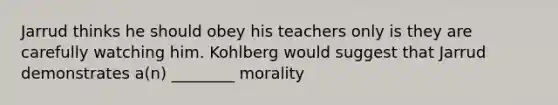 Jarrud thinks he should obey his teachers only is they are carefully watching him. Kohlberg would suggest that Jarrud demonstrates a(n) ________ morality