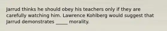 Jarrud thinks he should obey his teachers only if they are carefully watching him. Lawrence Kohlberg would suggest that Jarrud demonstrates _____ morality.