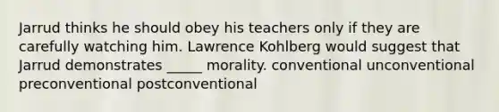 Jarrud thinks he should obey his teachers only if they are carefully watching him. Lawrence Kohlberg would suggest that Jarrud demonstrates _____ morality. conventional unconventional preconventional postconventional