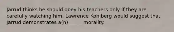 Jarrud thinks he should obey his teachers only if they are carefully watching him. Lawrence Kohlberg would suggest that Jarrud demonstrates a(n) _____ morality.