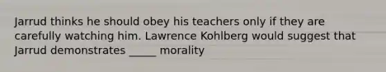 Jarrud thinks he should obey his teachers only if they are carefully watching him. Lawrence Kohlberg would suggest that Jarrud demonstrates _____ morality