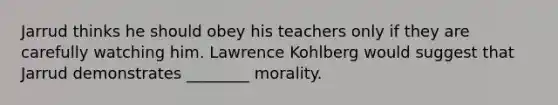 Jarrud thinks he should obey his teachers only if they are carefully watching him. Lawrence Kohlberg would suggest that Jarrud demonstrates ________ morality.