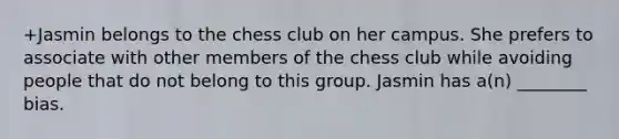 +Jasmin belongs to the chess club on her campus. She prefers to associate with other members of the chess club while avoiding people that do not belong to this group. Jasmin has a(n) ________ bias.