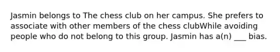 Jasmin belongs to The chess club on her campus. She prefers to associate with other members of the chess clubWhile avoiding people who do not belong to this group. Jasmin has a(n) ___ bias.