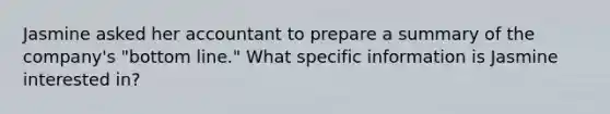 Jasmine asked her accountant to prepare a summary of the company's "bottom line." What specific information is Jasmine interested in?