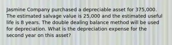 Jasmine Company purchased a depreciable asset for 375,000. The estimated salvage value is 25,000 and the estimated useful life is 8 years. The double dealing balance method will be used for depreciation. What is the depreciation expense for the second year on this asset?