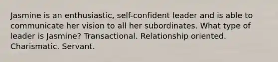 Jasmine is an enthusiastic, self-confident leader and is able to communicate her vision to all her subordinates. What type of leader is Jasmine? Transactional. Relationship oriented. Charismatic. Servant.