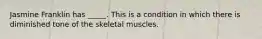 Jasmine Franklin has _____. This is a condition in which there is diminished tone of the skeletal muscles.