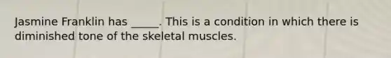 Jasmine Franklin has _____. This is a condition in which there is diminished tone of the skeletal muscles.