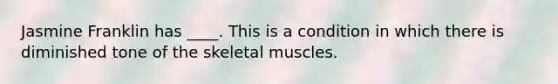 Jasmine Franklin has ____. This is a condition in which there is diminished tone of the skeletal muscles.