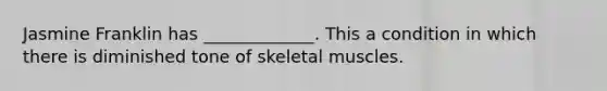 Jasmine Franklin has _____________. This a condition in which there is diminished tone of skeletal muscles.