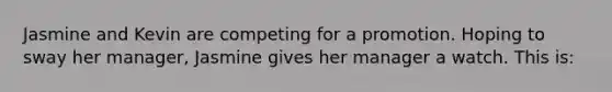 Jasmine and Kevin are competing for a promotion. Hoping to sway her manager, Jasmine gives her manager a watch. This is: