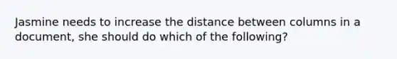 Jasmine needs to increase the distance between columns in a document, she should do which of the following?