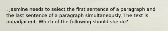 . Jasmine needs to select the first sentence of a paragraph and the last sentence of a paragraph simultaneously. The text is nonadjacent. Which of the following should she do?