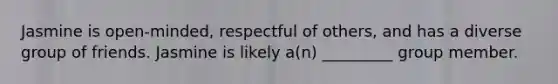 Jasmine is open-minded, respectful of others, and has a diverse group of friends. Jasmine is likely a(n) _________ group member.