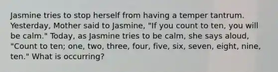 Jasmine tries to stop herself from having a temper tantrum. Yesterday, Mother said to Jasmine, "If you count to ten, you will be calm." Today, as Jasmine tries to be calm, she says aloud, "Count to ten; one, two, three, four, five, six, seven, eight, nine, ten." What is occurring?