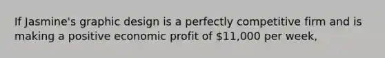 If Jasmine's graphic design is a perfectly competitive firm and is making a positive economic profit of 11,000 per week,