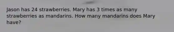 Jason has 24 strawberries. Mary has 3 times as many strawberries as mandarins. How many mandarins does Mary have?