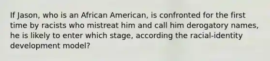 If Jason, who is an African American, is confronted for the first time by racists who mistreat him and call him derogatory names, he is likely to enter which stage, according the racial-identity development model?