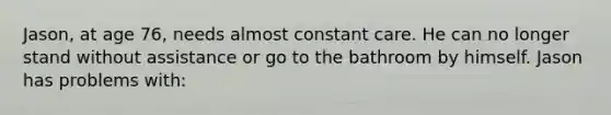 Jason, at age 76, needs almost constant care. He can no longer stand without assistance or go to the bathroom by himself. Jason has problems with: