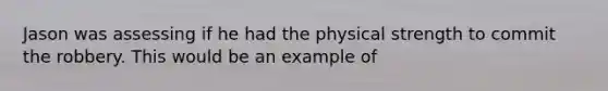 Jason was assessing if he had the physical strength to commit the robbery. This would be an example of