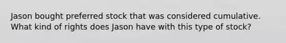 Jason bought preferred stock that was considered cumulative. What kind of rights does Jason have with this type of stock?