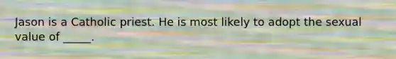 Jason is a Catholic priest. He is most likely to adopt the sexual value of _____.