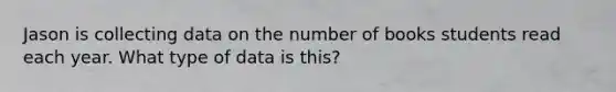 Jason is collecting data on the number of books students read each year. What type of data is this?