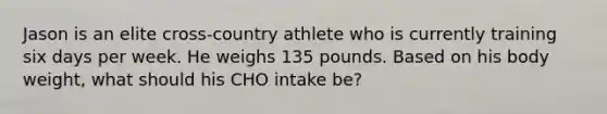 Jason is an elite cross-country athlete who is currently training six days per week. He weighs 135 pounds. Based on his body weight, what should his CHO intake be?