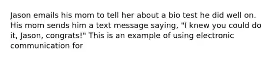 Jason emails his mom to tell her about a bio test he did well on. His mom sends him a text message saying, "I knew you could do it, Jason, congrats!" This is an example of using electronic communication for