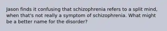 Jason finds it confusing that schizophrenia refers to a split mind, when that's not really a symptom of schizophrenia. What might be a better name for the disorder?