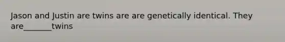 Jason and Justin are twins are are genetically identical. They are_______twins