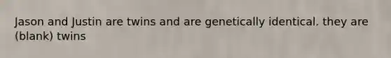 Jason and Justin are twins and are genetically identical. they are (blank) twins