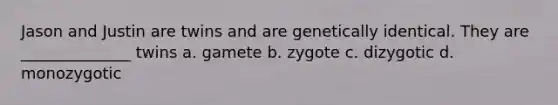 Jason and Justin are twins and are genetically identical. They are ______________ twins a. gamete b. zygote c. dizygotic d. monozygotic